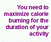 You need to maximize calorie burning for the duration of your activity